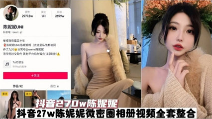 【抖音270W粉丝网红陈妮妮】全套视频泄密 真是个大骚逼-看片网址:k3k3.tv
