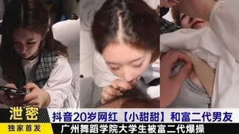 抖音20岁网红【小甜甜】和富二代男友，广州舞蹈学院大学生被富二代爆操